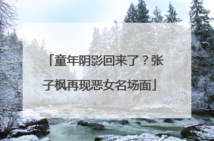 童年阴影回来了？张子枫再现恶女名场面