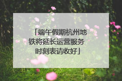 端午假期杭州地铁将延长运营服务 时刻表请收好
