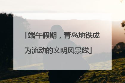 端午假期，青岛地铁成为流动的文明风景线