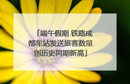 端午假期 铁路成都车站发送旅客数量创历史同期新高