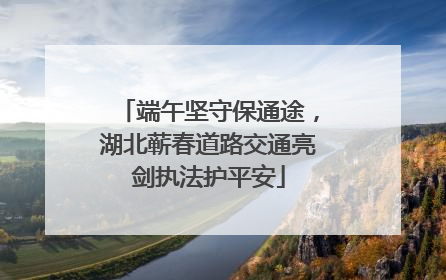 端午坚守保通途，湖北蕲春道路交通亮剑执法护平安