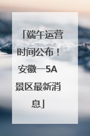 端午运营时间公布！安徽一5A景区最新消息