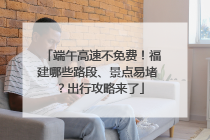 端午高速不免费！福建哪些路段、景点易堵？出行攻略来了
