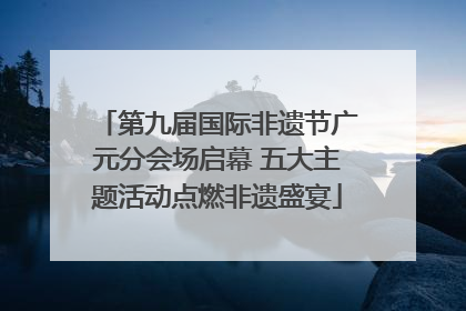 第九届国际非遗节广元分会场启幕 五大主题活动点燃非遗盛宴