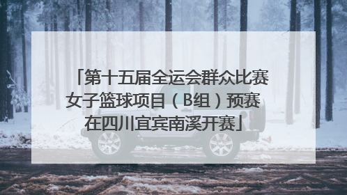第十五届全运会群众比赛女子篮球项目（B组）预赛在四川宜宾南溪开赛