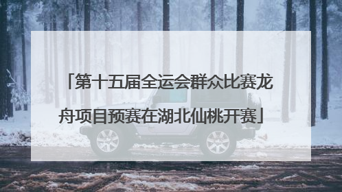 第十五届全运会群众比赛龙舟项目预赛在湖北仙桃开赛
