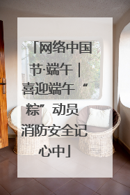 网络中国节·端午｜喜迎端午“粽”动员 消防安全记心中