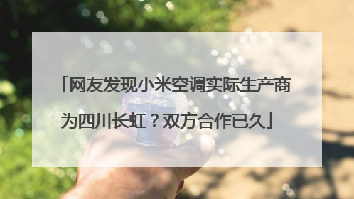 网友发现小米空调实际生产商为四川长虹？双方合作已久