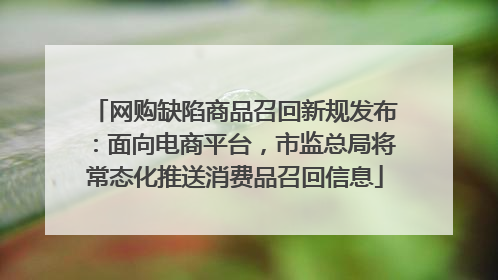 网购缺陷商品召回新规发布：面向电商平台，市监总局将常态化推送消费品召回信息