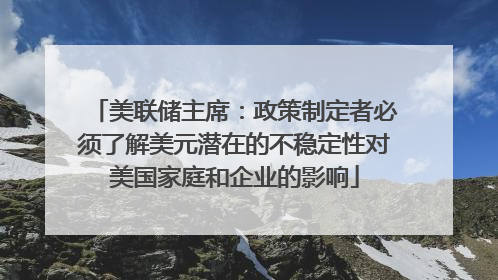 美联储主席：政策制定者必须了解美元潜在的不稳定性对美国家庭和企业的影响