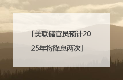 美联储官员预计2025年将降息两次