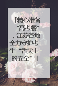 精心准备“高考餐”，江苏各地全力守护考生“舌尖上的安全”