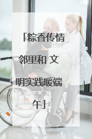 粽香传情邻里和 文明实践暖端午
