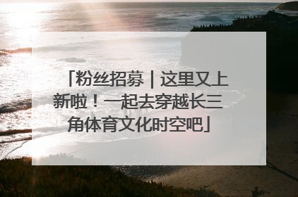 粉丝招募｜这里又上新啦！一起去穿越长三角体育文化时空吧