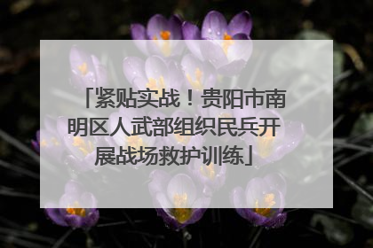 紧贴实战！贵阳市南明区人武部组织民兵开展战场救护训练