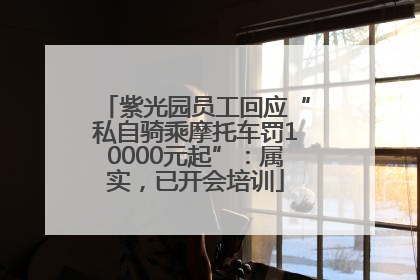 紫光园员工回应“私自骑乘摩托车罚10000元起”：属实，已开会培训