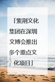 紫荆文化集团在深圳文博会推出多个重点文化项目