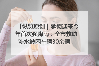 纵览原创｜承德迎来今年首次强降雨：全市救助涉水被困车辆30余辆，8日晚市区已无积水路段，交通恢复畅通