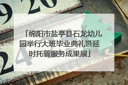 绵阳市盐亭县石龙幼儿园举行大班毕业典礼暨延时托管服务成果展