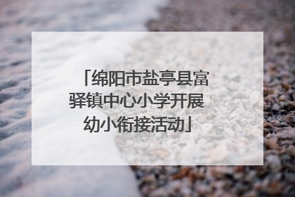 绵阳市盐亭县富驿镇中心小学开展幼小衔接活动