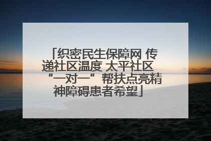 织密民生保障网 传递社区温度 太平社区“一对一”帮扶点亮精神障碍患者希望