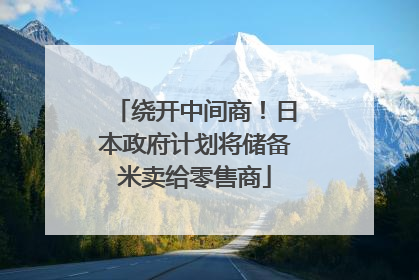 绕开中间商！日本政府计划将储备米卖给零售商