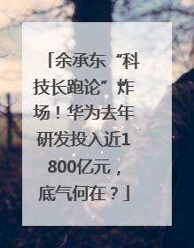 余承东“科技长跑论”炸场！华为去年研发投入近1800亿元，底气何在？