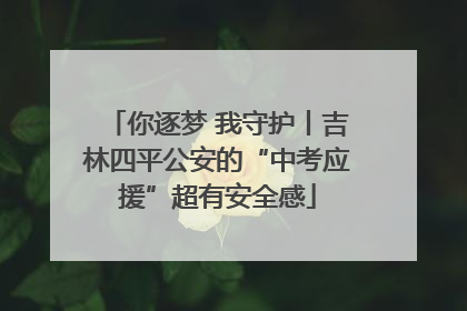 你逐梦 我守护丨吉林四平公安的“中考应援”超有安全感