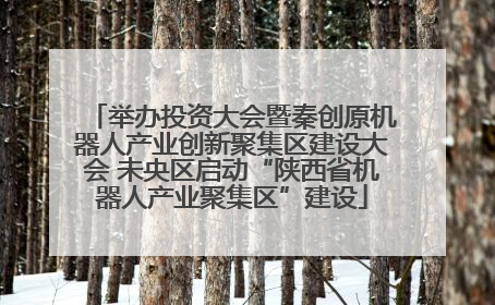 举办投资大会暨秦创原机器人产业创新聚集区建设大会 未央区启动“陕西省机器人产业聚集区”建设