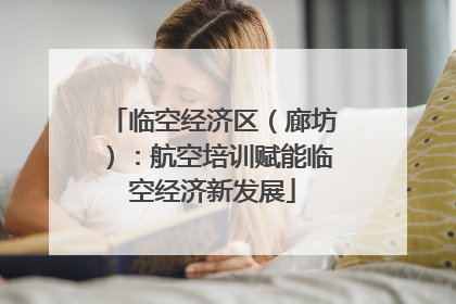 临空经济区（廊坊）：航空培训赋能临空经济新发展