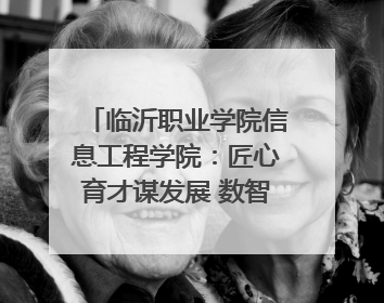 临沂职业学院信息工程学院：匠心育才谋发展 数智赋能谱新篇