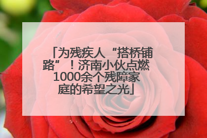 为残疾人“搭桥铺路”！济南小伙点燃1000余个残障家庭的希望之光