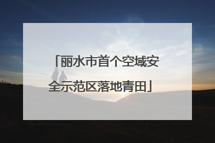 丽水市首个空域安全示范区落地青田