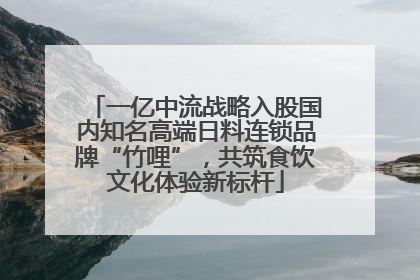 一亿中流战略入股国内知名高端日料连锁品牌“竹哩”，共筑食饮文化体验新标杆
