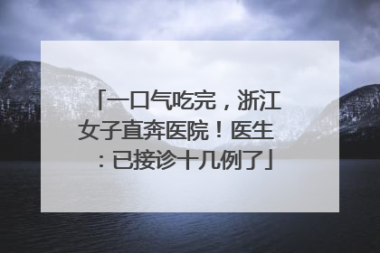 一口气吃完，浙江女子直奔医院！医生：已接诊十几例了