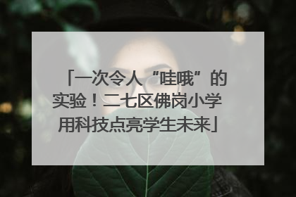 一次令人“哇哦”的实验！二七区佛岗小学用科技点亮学生未来
