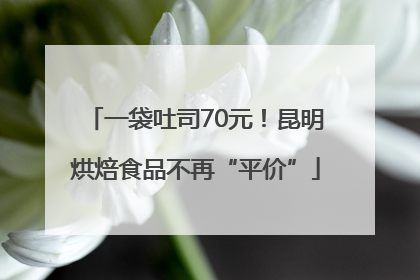 一袋吐司70元！昆明烘焙食品不再“平价”
