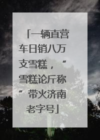 一辆直营车日销八万支雪糕，“雪糕论斤称”带火济南老字号