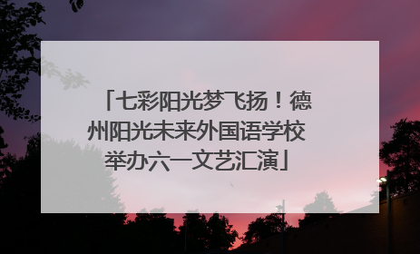 七彩阳光梦飞扬！德州阳光未来外国语学校举办六一文艺汇演