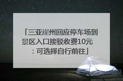 三亚崖州回应停车场到景区入口接驳收费10元：可选择自行前往