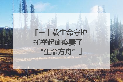 三十载生命守护 托举起瘫痪妻子“生命方舟”
