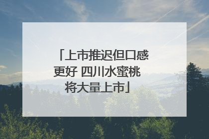 上市推迟但口感更好 四川水蜜桃将大量上市