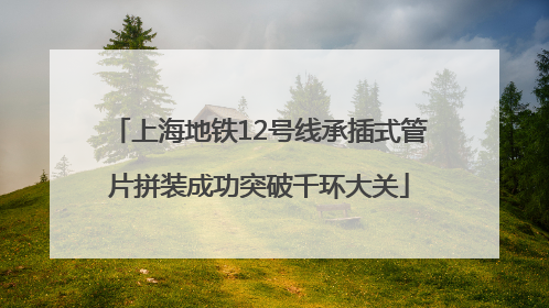 上海地铁12号线承插式管片拼装成功突破千环大关