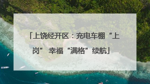 上饶经开区：充电车棚“上岗” 幸福“满格”续航