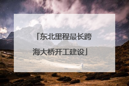 东北里程最长跨海大桥开工建设