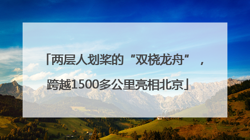 两层人划桨的“双桡龙舟”，跨越1500多公里亮相北京
