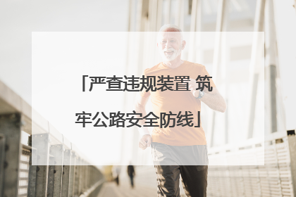 严查违规装置 筑牢公路安全防线