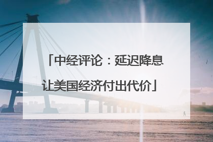 中经评论：延迟降息让美国经济付出代价