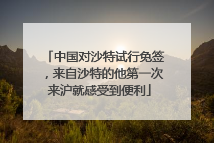 中国对沙特试行免签，来自沙特的他第一次来沪就感受到便利