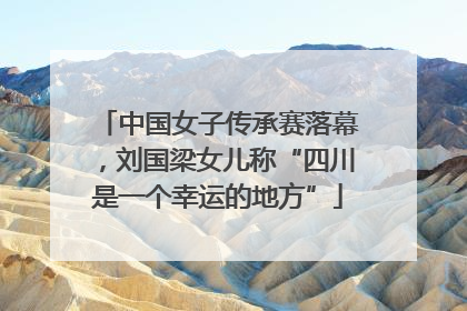 中国女子传承赛落幕，刘国梁女儿称“四川是一个幸运的地方”
